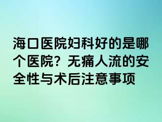 海口醫(yī)院婦科好的是哪個醫(yī)院？無痛人流的安全性與術(shù)后注意事項(xiàng)