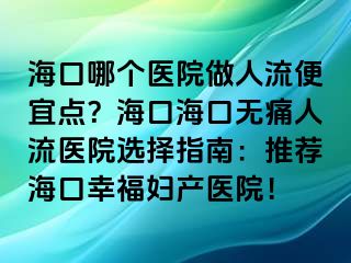 ?？谀膫€醫(yī)院做人流便宜點(diǎn)？海口?？跓o痛人流醫(yī)院選擇指南：推薦?？谛腋D產(chǎn)醫(yī)院！