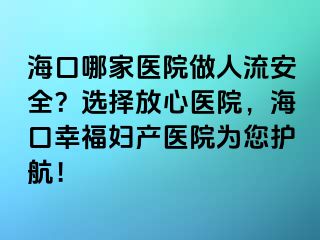 ?？谀募裔t(yī)院做人流安全？選擇放心醫(yī)院，?？谛腋D產(chǎn)醫(yī)院為您護(hù)航！