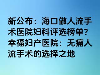 新公布：?？谧鋈肆魇中g(shù)醫(yī)院婦科評選榜單？幸福婦產(chǎn)醫(yī)院：無痛人流手術(shù)的選擇之地