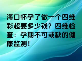 ?？趹言辛俗鲆粋€四維彩超要多少錢？四維檢查：孕期不可或缺的健康監(jiān)測！