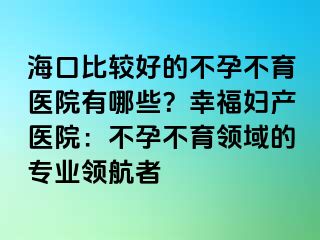 海口比較好的不孕不育醫(yī)院有哪些？幸福婦產(chǎn)醫(yī)院：不孕不育領(lǐng)域的專業(yè)領(lǐng)航者