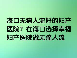 ?？跓o(wú)痛人流好的婦產(chǎn)醫(yī)院？在?？谶x擇幸福婦產(chǎn)醫(yī)院做無(wú)痛人流
