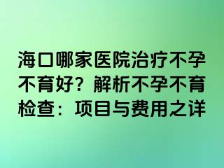 ?？谀募裔t(yī)院治療不孕不育好？解析不孕不育檢查：項(xiàng)目與費(fèi)用之詳