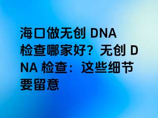 ?？谧鰺o創(chuàng) DNA 檢查哪家好？無創(chuàng) DNA 檢查：這些細(xì)節(jié)要留意