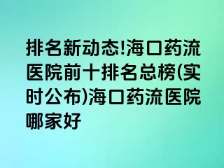 排名新動態(tài)!海口藥流醫(yī)院前十排名總榜(實時公布)?？谒幜麽t(yī)院哪家好