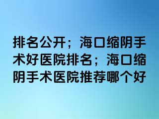 排名公開；海口縮陰手術(shù)好醫(yī)院排名；海口縮陰手術(shù)醫(yī)院推薦哪個好