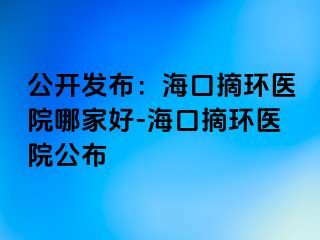 公開發(fā)布：?？谡h(huán)醫(yī)院哪家好-?？谡h(huán)醫(yī)院公布