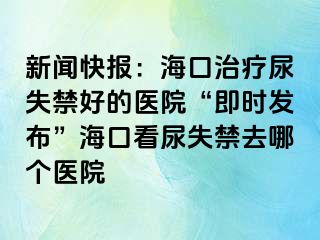 新聞快報(bào)：?？谥委熌蚴Ы玫尼t(yī)院“即時(shí)發(fā)布”?？诳茨蚴Ыツ膫€(gè)醫(yī)院