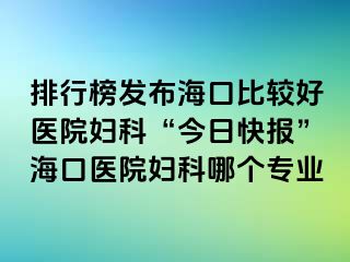 排行榜發(fā)布?？诒容^好醫(yī)院婦科“今日快報(bào)”海口醫(yī)院婦科哪個(gè)專業(yè)