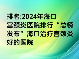 排名:2024年海口宮頸炎醫(yī)院排行“總榜發(fā)布”?？谥委煂m頸炎好的醫(yī)院