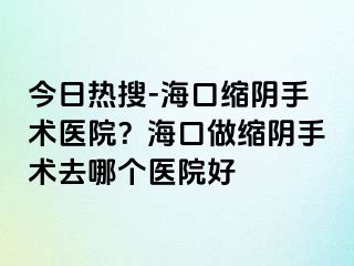 今日熱搜-?？诳s陰手術(shù)醫(yī)院？?？谧隹s陰手術(shù)去哪個醫(yī)院好
