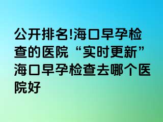 公開排名!海口早孕檢查的醫(yī)院“實(shí)時(shí)更新”?？谠缭袡z查去哪個(gè)醫(yī)院好