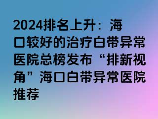 2024排名上升：海口較好的治療白帶異常醫(yī)院總榜發(fā)布“排新視角”?？诎讕М惓ａt(yī)院推薦