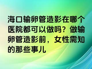 海口輸卵管造影在哪個醫(yī)院都可以做嗎？做輸卵管造影前，女性需知的那些事兒