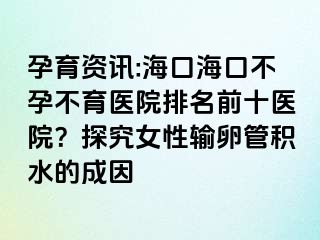 孕育資訊:?？诤？诓辉胁挥t(yī)院排名前十醫(yī)院？探究女性輸卵管積水的成因