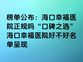 榜單公布：海口幸福醫(yī)院正規(guī)嗎“口碑之選”?？谛腋ａt(yī)院好不好名單呈現(xiàn)