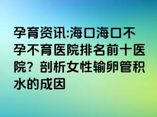 孕育資訊:?？诤？诓辉胁挥t(yī)院排名前十醫(yī)院？剖析女性輸卵管積水的成因