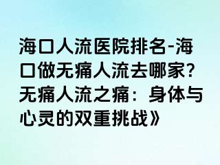 ?？谌肆麽t(yī)院排名-?？谧鰺o痛人流去哪家？無痛人流之痛：身體與心靈的雙重挑戰(zhàn)》