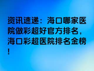 資訊速遞：?？谀募裔t(yī)院做彩超好官方排名，海口彩超醫(yī)院排名金榜!