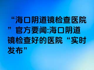 “?？陉幍犁R檢查醫(yī)院”官方要聞:?？陉幍犁R檢查好的醫(yī)院“實(shí)時(shí)發(fā)布”