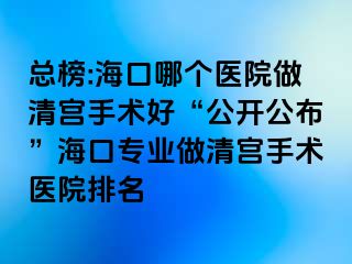 總榜:海口哪個醫(yī)院做清宮手術(shù)好“公開公布”?？趯I(yè)做清宮手術(shù)醫(yī)院排名