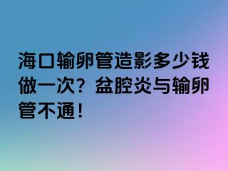 海口輸卵管造影多少錢做一次？盆腔炎與輸卵管不通！