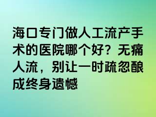 ?？趯ｉT做人工流產(chǎn)手術(shù)的醫(yī)院哪個(gè)好？無痛人流，別讓一時(shí)疏忽釀成終身遺憾