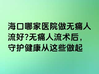?？谀募裔t(yī)院做無(wú)痛人流好?無(wú)痛人流術(shù)后，守護(hù)健康從這些做起