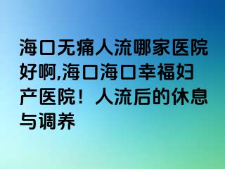 ?？跓o(wú)痛人流哪家醫(yī)院好啊,海口?？谛腋D產(chǎn)醫(yī)院！人流后的休息與調(diào)養(yǎng)