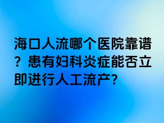 ?？谌肆髂膫€(gè)醫(yī)院靠譜？患有婦科炎癥能否立即進(jìn)行人工流產(chǎn)？