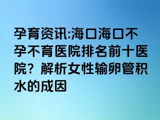 孕育資訊:?？诤？诓辉胁挥t(yī)院排名前十醫(yī)院？解析女性輸卵管積水的成因