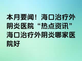 本月要聞！?？谥委熗怅幯揍t(yī)院“熱點(diǎn)資訊”?？谥委熗怅幯啄募裔t(yī)院好