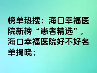 榜單熱搜：?？谛腋ａt(yī)院新榜“患者精選”,海口幸福醫(yī)院好不好名單揭曉；