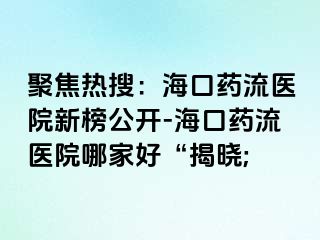 聚焦熱搜：?？谒幜麽t(yī)院新榜公開(kāi)-?？谒幜麽t(yī)院哪家好“揭曉;