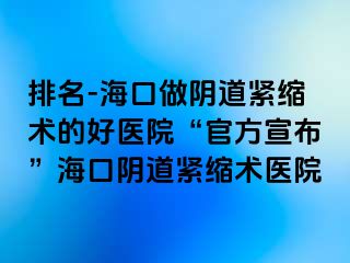排名-?？谧鲫幍谰o縮術(shù)的好醫(yī)院“官方宣布”海口陰道緊縮術(shù)醫(yī)院