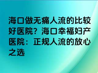 海口做無(wú)痛人流的比較好醫(yī)院？海口幸福婦產(chǎn)醫(yī)院：正規(guī)人流的放心之選