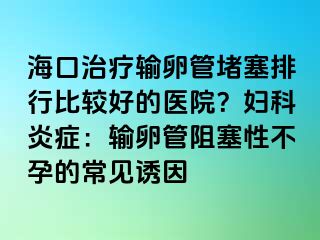 ?？谥委熭斅压芏氯判斜容^好的醫(yī)院？婦科炎癥：輸卵管阻塞性不孕的常見(jiàn)誘因