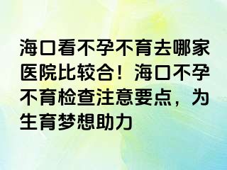 海口看不孕不育去哪家醫(yī)院比較合！?？诓辉胁挥龣z查注意要點(diǎn)，為生育夢(mèng)想助力
