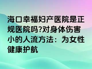 ?？谛腋D產(chǎn)醫(yī)院是正規(guī)醫(yī)院嗎?對(duì)身體傷害小的人流方法：為女性健康護(hù)航