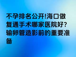 不孕排名公開!?？谧鰪?fù)通手術(shù)哪家醫(yī)院好？輸卵管造影前的重要準(zhǔn)備