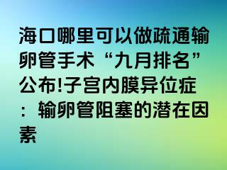 ?？谀睦锟梢宰鍪柰ㄝ斅压苁中g(shù)“九月排名”公布!子宮內(nèi)膜異位癥：輸卵管阻塞的潛在因素
