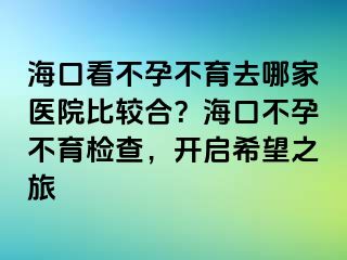 海口看不孕不育去哪家醫(yī)院比較合？?？诓辉胁挥龣z查，開啟希望之旅