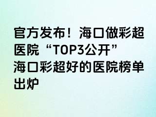 官方發(fā)布！海口做彩超醫(yī)院“TOP3公開”?？诓食玫尼t(yī)院榜單出爐