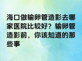 ?？谧鲚斅压茉煊叭ツ募裔t(yī)院比較好？輸卵管造影前，你該知道的那些事