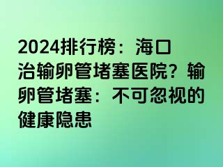 2024排行榜：?？谥屋斅压芏氯t(yī)院？輸卵管堵塞：不可忽視的健康隱患