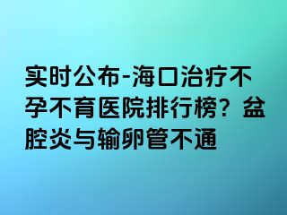 實時公布-海口治療不孕不育醫(yī)院排行榜？盆腔炎與輸卵管不通