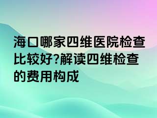 海口哪家四維醫(yī)院檢查比較好?解讀四維檢查的費(fèi)用構(gòu)成