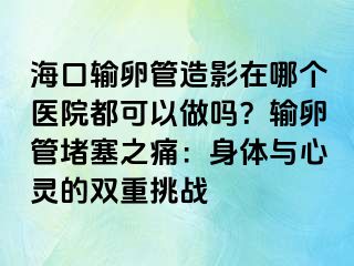 ?？谳斅压茉煊霸谀膫€(gè)醫(yī)院都可以做嗎？輸卵管堵塞之痛：身體與心靈的雙重挑戰(zhàn)