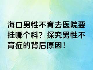 海口男性不育去醫(yī)院要掛哪個科？探究男性不育癥的背后原因！